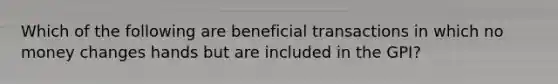 Which of the following are beneficial transactions in which no money changes hands but are included in the GPI?