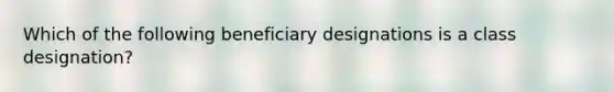 Which of the following beneficiary designations is a class designation?