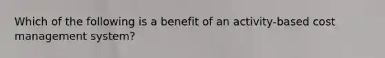 Which of the following is a benefit of an activity-based cost management system?