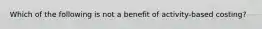 Which of the following is not a benefit of activity-based costing?