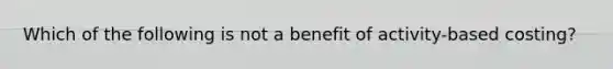 Which of the following is not a benefit of activity-based costing?