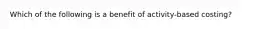 Which of the following is a benefit of activity-based costing?