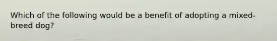 Which of the following would be a benefit of adopting a mixed-breed dog?