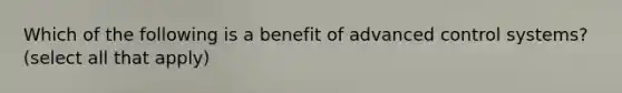 Which of the following is a benefit of advanced control systems? (select all that apply)