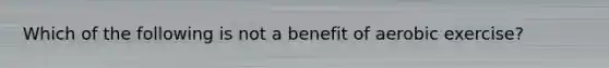 Which of the following is not a benefit of aerobic exercise?