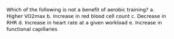 Which of the following is not a benefit of aerobic training? a. Higher VO2max b. Increase in red blood cell count c. Decrease in RHR d. Increase in heart rate at a given workload e. Increase in functional capillaries