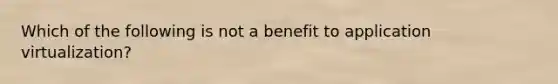 Which of the following is not a benefit to application virtualization?