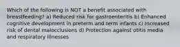 Which of the following is NOT a benefit associated with breastfeeding? a) Reduced risk for gastroenteritis b) Enhanced cognitive development in preterm and term infants c) Increased risk of dental malocclusions d) Protection against otitis media and respiratory illnesses