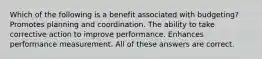 Which of the following is a benefit associated with budgeting? Promotes planning and coordination. The ability to take corrective action to improve performance. Enhances performance measurement. All of these answers are correct.