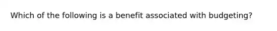 Which of the following is a benefit associated with budgeting?