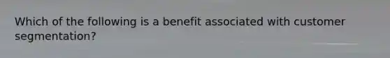 Which of the following is a benefit associated with customer segmentation?