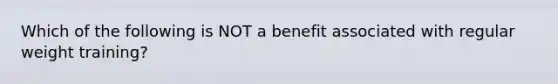 Which of the following is NOT a benefit associated with regular weight training?