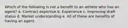 Which of the following is not a benefit to an athlete who has an agent? a. Contract expertise b. Experience c. Improving draft status d. Market understanding e. All of these are benefits of having an agent.