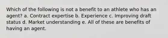 Which of the following is not a benefit to an athlete who has an agent? a. Contract expertise b. Experience c. Improving draft status d. Market understanding e. All of these are benefits of having an agent.