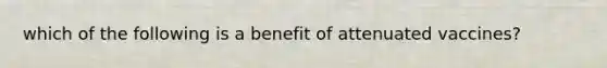 which of the following is a benefit of attenuated vaccines?