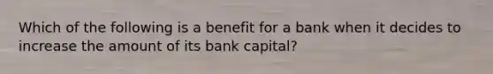 Which of the following is a benefit for a bank when it decides to increase the amount of its bank capital?