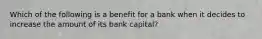 Which of the following is a benefit for a bank when it decides to increase the amount of its bank​ capital?