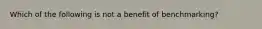 Which of the following is not a benefit of​ benchmarking?