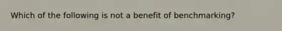 Which of the following is not a benefit of​ benchmarking?