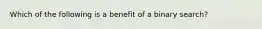 Which of the following is a benefit of a binary search?