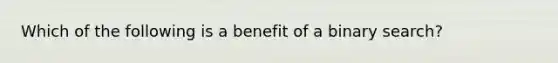 Which of the following is a benefit of a binary search?