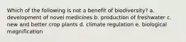 Which of the following is not a benefit of biodiversity? a. development of novel medicines b. production of freshwater c. new and better crop plants d. climate regulation e. biological magnification