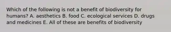 Which of the following is not a benefit of biodiversity for humans? A. aesthetics B. food C. ecological services D. drugs and medicines E. All of these are benefits of biodiversity