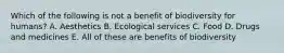 Which of the following is not a benefit of biodiversity for humans? A. Aesthetics B. Ecological services C. Food D. Drugs and medicines E. All of these are benefits of biodiversity