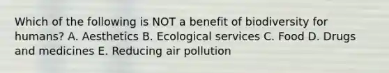 Which of the following is NOT a benefit of biodiversity for humans? A. Aesthetics B. Ecological services C. Food D. Drugs and medicines E. Reducing air pollution