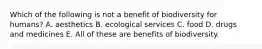 Which of the following is not a benefit of biodiversity for humans? A. aesthetics B. ecological services C. food D. drugs and medicines E. All of these are benefits of biodiversity.