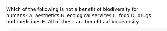 Which of the following is not a benefit of biodiversity for humans? A. aesthetics B. ecological services C. food D. drugs and medicines E. All of these are benefits of biodiversity.