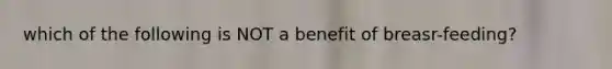 which of the following is NOT a benefit of breasr-feeding?