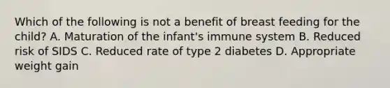 Which of the following is not a benefit of breast feeding for the child? A. Maturation of the infant's immune system B. Reduced risk of SIDS C. Reduced rate of type 2 diabetes D. Appropriate weight gain