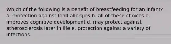 Which of the following is a benefit of breastfeeding for an infant? a. protection against food allergies b. all of these choices c. improves cognitive development d. may protect against atherosclerosis later in life e. protection against a variety of infections