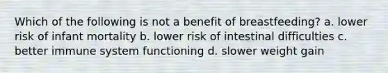 Which of the following is not a benefit of breastfeeding? a. lower risk of infant mortality b. lower risk of intestinal difficulties c. better immune system functioning d. slower weight gain