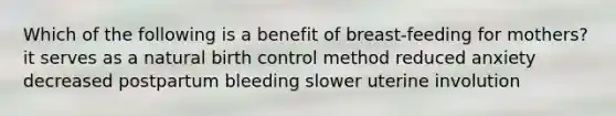 Which of the following is a benefit of breast-feeding for mothers? it serves as a natural birth control method reduced anxiety decreased postpartum bleeding slower uterine involution