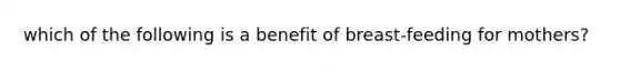 which of the following is a benefit of breast-feeding for mothers?