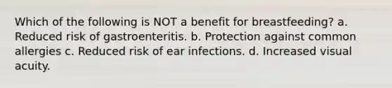 Which of the following is NOT a benefit for breastfeeding? a. Reduced risk of gastroenteritis. b. Protection against common allergies c. Reduced risk of ear infections. d. Increased visual acuity.