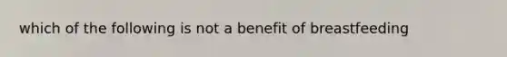 which of the following is not a benefit of breastfeeding