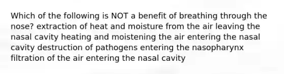 Which of the following is NOT a benefit of breathing through the nose? extraction of heat and moisture from the air leaving the nasal cavity heating and moistening the air entering the nasal cavity destruction of pathogens entering the nasopharynx filtration of the air entering the nasal cavity