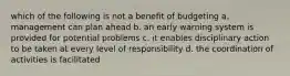 which of the following is not a benefit of budgeting a. management can plan ahead b. an early warning system is provided for potential problems c. it enables disciplinary action to be taken at every level of responsibility d. the coordination of activities is facilitated