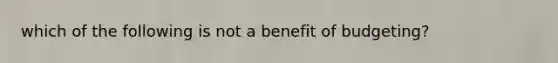 which of the following is not a benefit of budgeting?