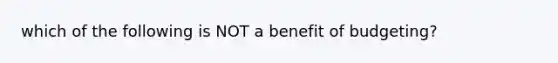 which of the following is NOT a benefit of budgeting?