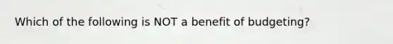 Which of the following is NOT a benefit of budgeting?