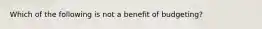 Which of the following is not a benefit of budgeting?