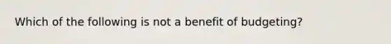 Which of the following is not a benefit of budgeting?