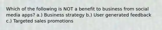 Which of the following is NOT a benefit to business from social media apps? a.) Business strategy b.) User generated feedback c.) Targeted sales promotions