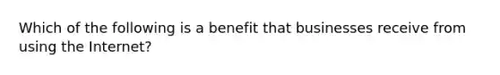 Which of the following is a benefit that businesses receive from using the Internet?