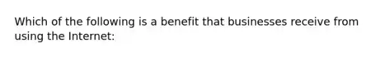 Which of the following is a benefit that businesses receive from using the Internet: