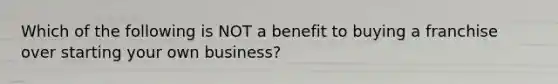 Which of the following is NOT a benefit to buying a franchise over starting your own business?